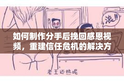 如何制作分手后挽回感恩视频,重建信任危机的解决方案 如何制作分手后挽回感恩视频,重建信任危机的解决方案