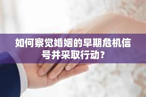 如何察觉婚姻的早期危机信号并采取行动? 如何察觉婚姻的早期危机信号并采取行动?