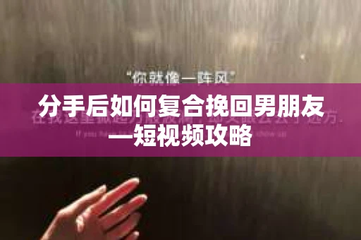 分手后如何复合挽回男朋友—短视频攻略