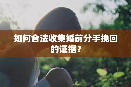 如何合法收集婚前分手挽回的证据? 如何合法收集婚前分手挽回的证据?
