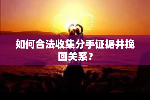 如何合法收集分手证据并挽回关系？