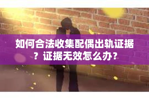 如何合法收集配偶出轨证据？证据无效怎么办？