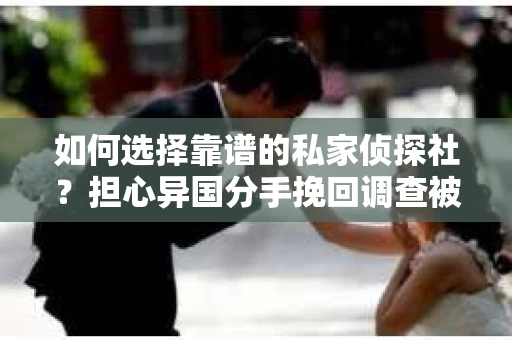 如何选择靠谱的私家侦探社？担心异国分手挽回调查被欺骗怎么办？