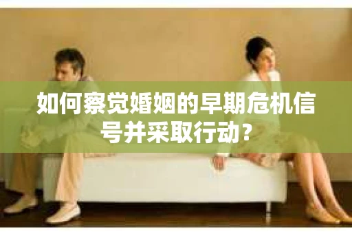 如何察觉婚姻的早期危机信号并采取行动? 如何察觉婚姻的早期危机信号并采取行动?