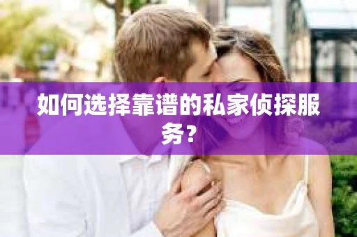 如何选择靠谱的私家侦探服务? 如何选择靠谱的私家侦探服务?