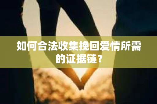 如何合法收集挽回爱情所需的证据链？