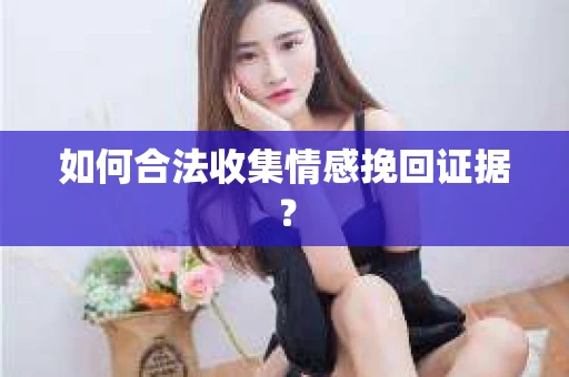 如何合法收集情感挽回证据? 如何合法收集情感挽回证据?