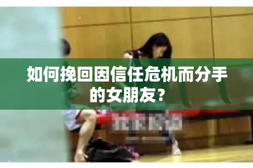 如何挽回因信任危机而分手的女朋友? 如何挽回因信任危机而分手的女朋友?