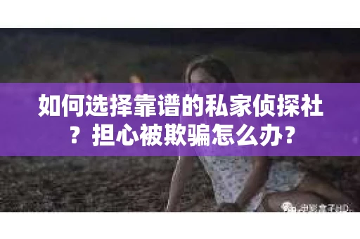 如何选择靠谱的私家侦探社？担心被欺骗怎么办？