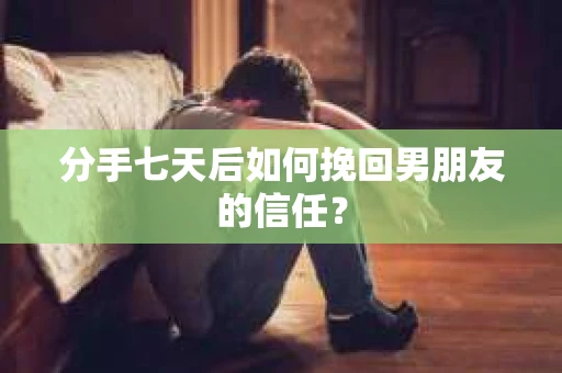 分手七天后如何挽回男朋友的信任? 分手七天后如何挽回男朋友的信任?