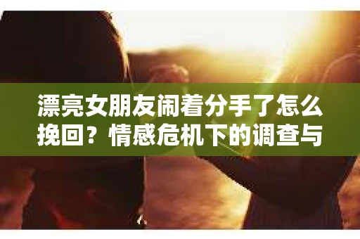 漂亮女朋友闹着分手了怎么挽回？情感危机下的调查与应对策略
