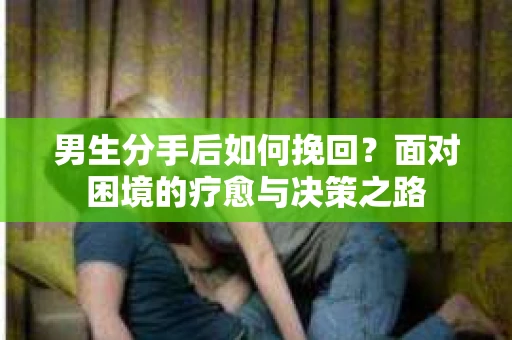 男生分手后如何挽回？面对困境的疗愈与决策之路