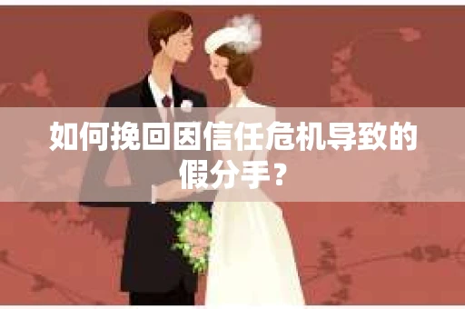 如何挽回因信任危机导致的假分手? 如何挽回因信任危机导致的假分手?