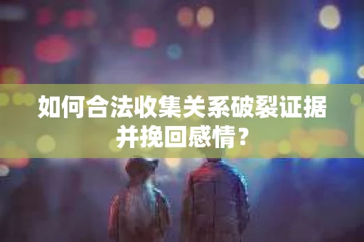 如何合法收集关系破裂证据并挽回感情? 如何合法收集关系破裂证据并挽回感情?