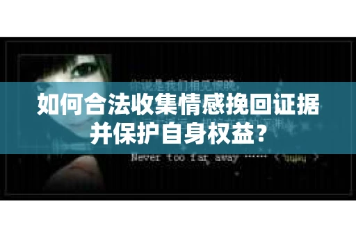 如何合法收集情感挽回证据并保护自身权益? 如何合法收集情感挽回证据并保护自身权益?