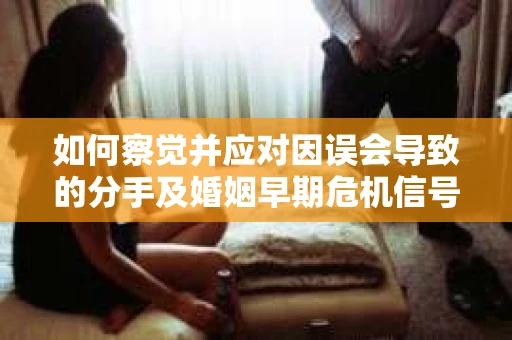 如何察觉并应对因误会导致的分手及婚姻早期危机信号? 如何察觉并应对因误会导致的分手及婚姻早期危机信号?