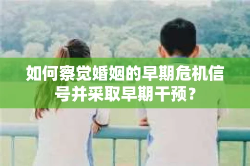 如何察觉婚姻的早期危机信号并采取早期干预? 如何察觉婚姻的早期危机信号并采取早期干预?