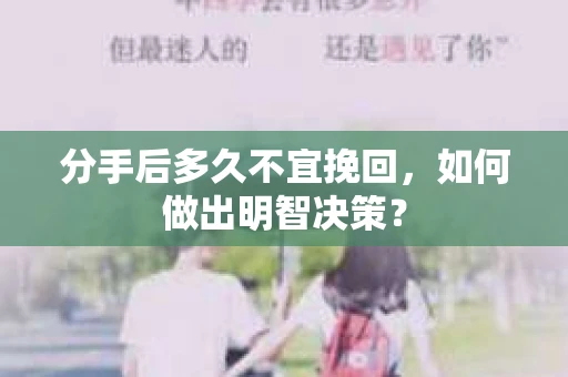 分手后多久不宜挽回,如何做出明智决策? 分手后多久不宜挽回,如何做出明智决策?