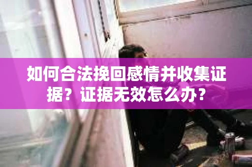 如何合法挽回感情并收集证据?证据无效怎么办? 如何合法挽回感情并收集证据?证据无效怎么办?