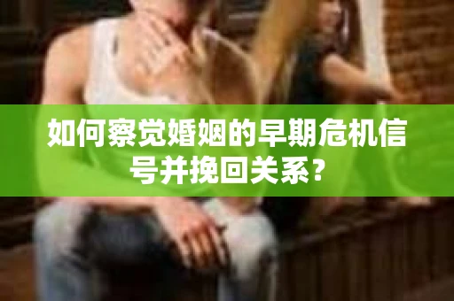 如何察觉婚姻的早期危机信号并挽回关系? 如何察觉婚姻的早期危机信号并挽回关系?