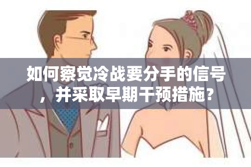 如何察觉冷战要分手的信号,并采取早期干预措施? 如何察觉冷战要分手的信号,并采取早期干预措施?