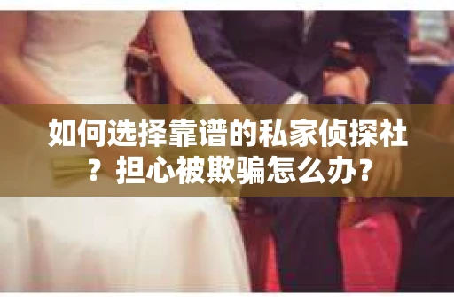 如何选择靠谱的私家侦探社?担心被欺骗怎么办? 如何选择靠谱的私家侦探社?担心被欺骗怎么办?
