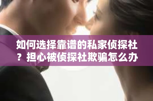 如何选择靠谱的私家侦探社？担心被侦探社欺骗怎么办？