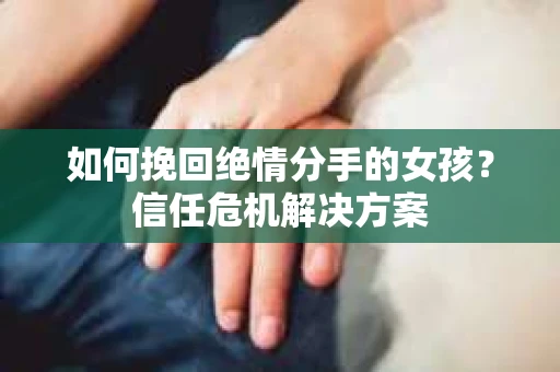 如何挽回绝情分手的女孩？信任危机解决方案