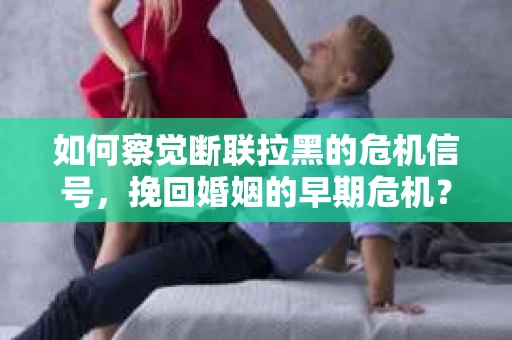 如何察觉断联拉黑的危机信号，挽回婚姻的早期危机？