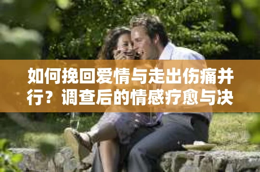 如何挽回爱情与走出伤痛并行？调查后的情感疗愈与决策指南