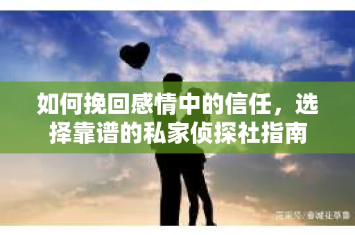 如何挽回感情中的信任,选择靠谱的私家侦探社指南 如何挽回感情中的信任,选择靠谱的私家侦探社指南