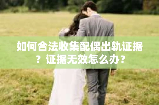 如何合法收集配偶出轨证据?证据无效怎么办? 如何合法收集配偶出轨证据?证据无效怎么办?