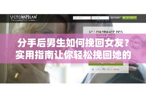 分手后男生如何挽回女友？实用指南让你轻松挽回她的心