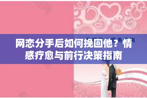 网恋分手后如何挽回他?情感疗愈与前行决策指南 网恋分手后如何挽回他?情感疗愈与前行决策指南