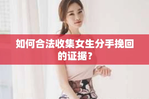 如何合法收集女生分手挽回的证据? 如何合法收集女生分手挽回的证据?