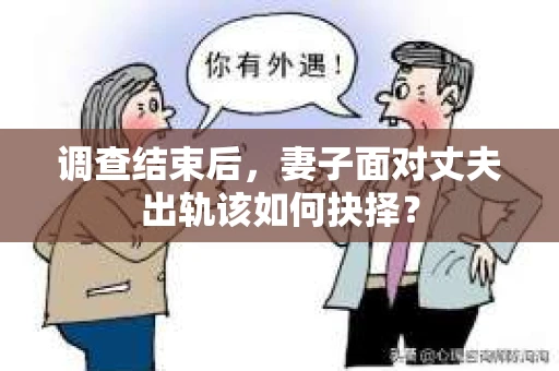 调查结束后,妻子面对丈夫出轨该如何抉择? 调查结束后,妻子面对丈夫出轨该如何抉择?