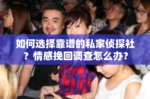 如何选择靠谱的私家侦探社?情感挽回调查怎么办? 如何选择靠谱的私家侦探社?情感挽回调查怎么办?