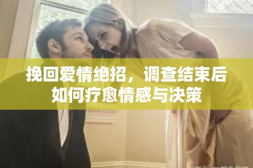 挽回爱情绝招,调查结束后如何疗愈情感与决策 挽回爱情绝招,调查结束后如何疗愈情感与决策