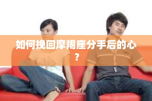 如何挽回摩羯座分手后的心? 如何挽回摩羯座分手后的心?