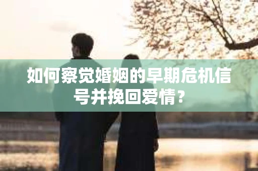 如何察觉婚姻的早期危机信号并挽回爱情？
