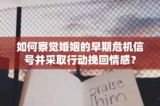 如何察觉婚姻的早期危机信号并采取行动挽回情感？