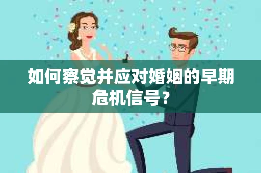 如何察觉并应对婚姻的早期危机信号? 如何察觉并应对婚姻的早期危机信号?