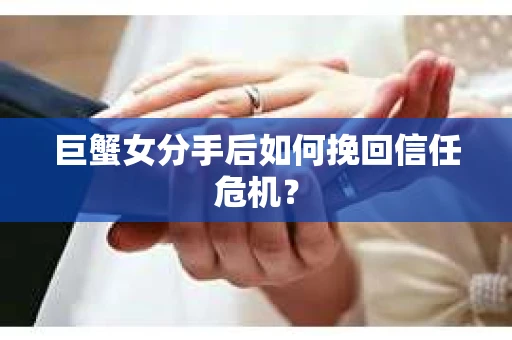 巨蟹女分手后如何挽回信任危机? 巨蟹女分手后如何挽回信任危机?