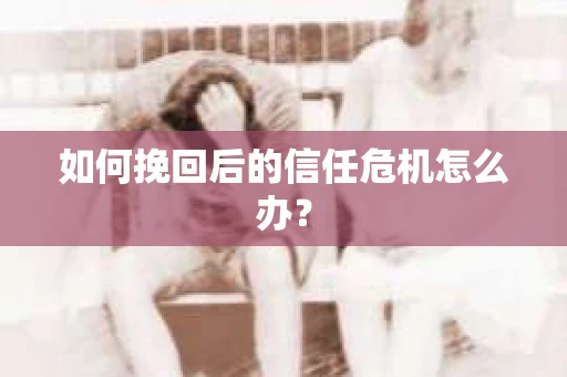 如何挽回后的信任危机怎么办？