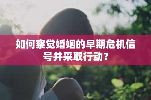 如何察觉婚姻的早期危机信号并采取行动？