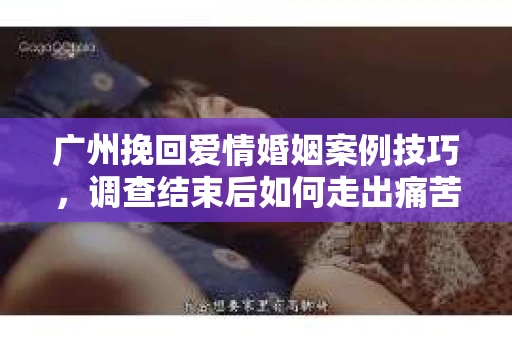 广州挽回爱情婚姻案例技巧,调查结束后如何走出痛苦并做出明智决策? 广州挽回爱情婚姻案例技巧,调查结束后如何走出痛苦并做出明智决策?