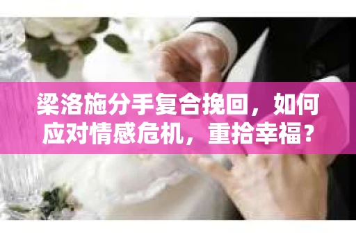 梁洛施分手复合挽回,如何应对情感危机,重拾幸福? 梁洛施分手复合挽回,如何应对情感危机,重拾幸福?