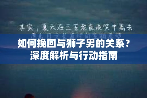 如何挽回与狮子男的关系?深度解析与行动指南 如何挽回与狮子男的关系?深度解析与行动指南