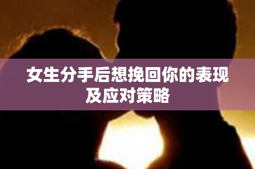 女生分手后想挽回你的表现及应对策略 女生分手后想挽回你的表现及应对策略