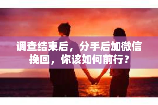 调查结束后,分手后加微信挽回,你该如何前行? 调查结束后,分手后加微信挽回,你该如何前行?
